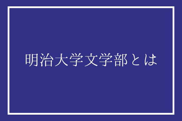 明治大学文学部の偏差値・難易度は？入試情報や問題傾向を徹底